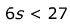 Six S is less than 27