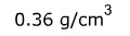 Zero point three six grams per cubic centimeters