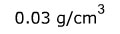 Zero point zero three grams per cubic centimeters